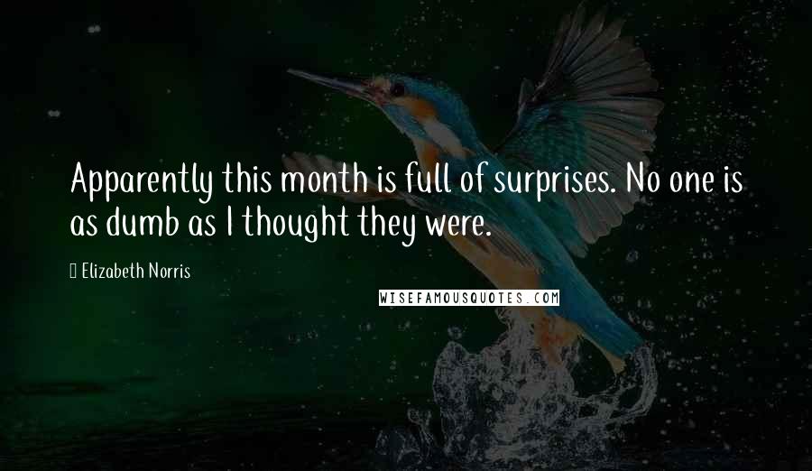 Elizabeth Norris quotes: Apparently this month is full of surprises. No one is as dumb as I thought they were.