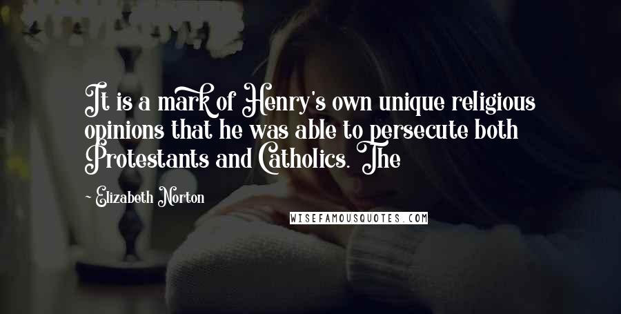 Elizabeth Norton quotes: It is a mark of Henry's own unique religious opinions that he was able to persecute both Protestants and Catholics. The