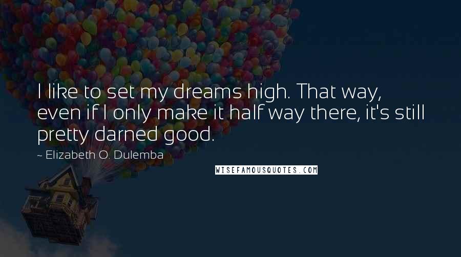 Elizabeth O. Dulemba quotes: I like to set my dreams high. That way, even if I only make it half way there, it's still pretty darned good. Elizabeth O. Dulemba quotes: I like to set my dreams high. That way, even if I only make it half way there, it's still pretty darned good.