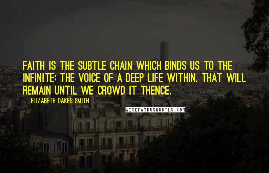 Elizabeth Oakes Smith quotes: Faith is the subtle chain which binds us to the infinite; the voice of a deep life within, that will remain until we crowd it thence.