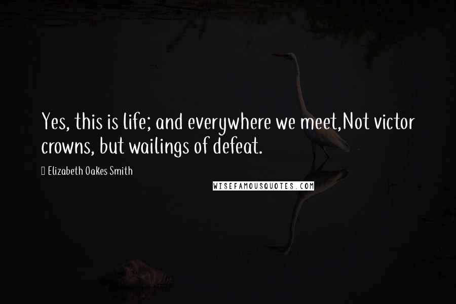 Elizabeth Oakes Smith quotes: Yes, this is life; and everywhere we meet,Not victor crowns, but wailings of defeat.