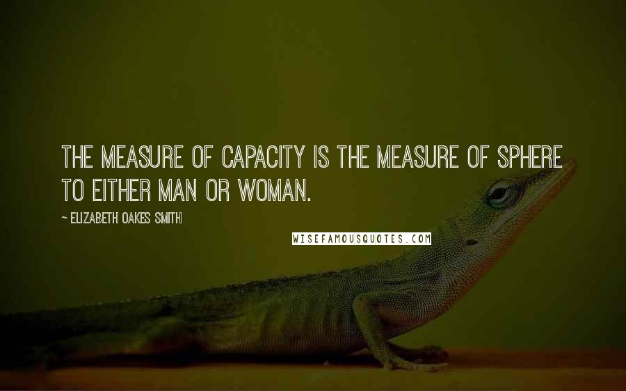 Elizabeth Oakes Smith quotes: The measure of capacity is the measure of sphere to either man or woman.