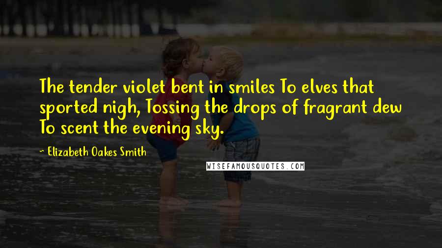 Elizabeth Oakes Smith quotes: The tender violet bent in smiles To elves that sported nigh, Tossing the drops of fragrant dew To scent the evening sky.