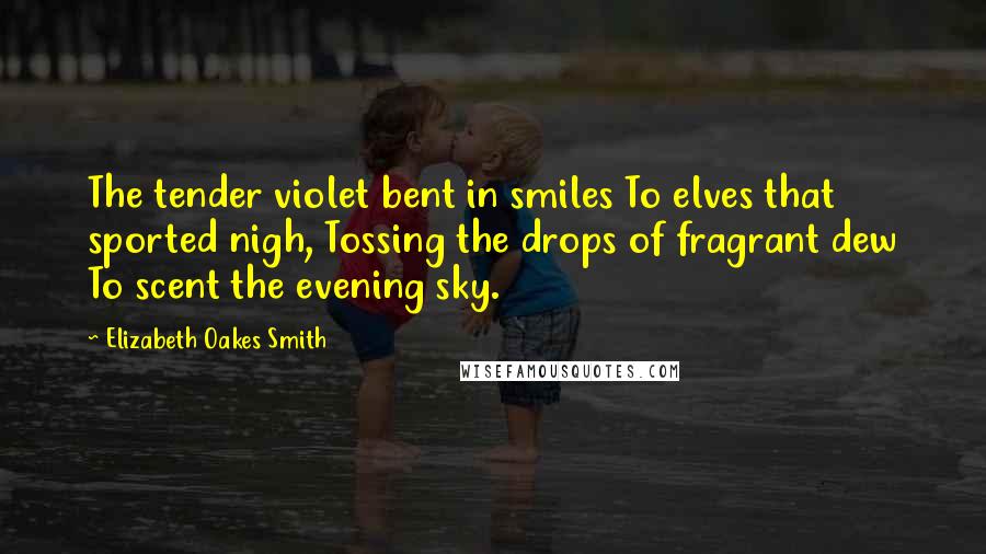 Elizabeth Oakes Smith quotes: The tender violet bent in smiles To elves that sported nigh, Tossing the drops of fragrant dew To scent the evening sky. Elizabeth Oakes Smith quotes: The tender violet bent in smiles To elves that sported nigh, Tossing the drops of fragrant dew To scent the evening sky.