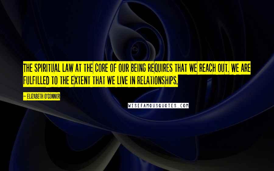 Elizabeth O'Connor quotes: The spiritual law at the core of our being requires that we reach out. We are fulfilled to the extent that we live in relationships. Elizabeth O'Connor quotes: The spiritual law at the core of our being requires that we reach out. We are fulfilled to the extent that we live in relationships.