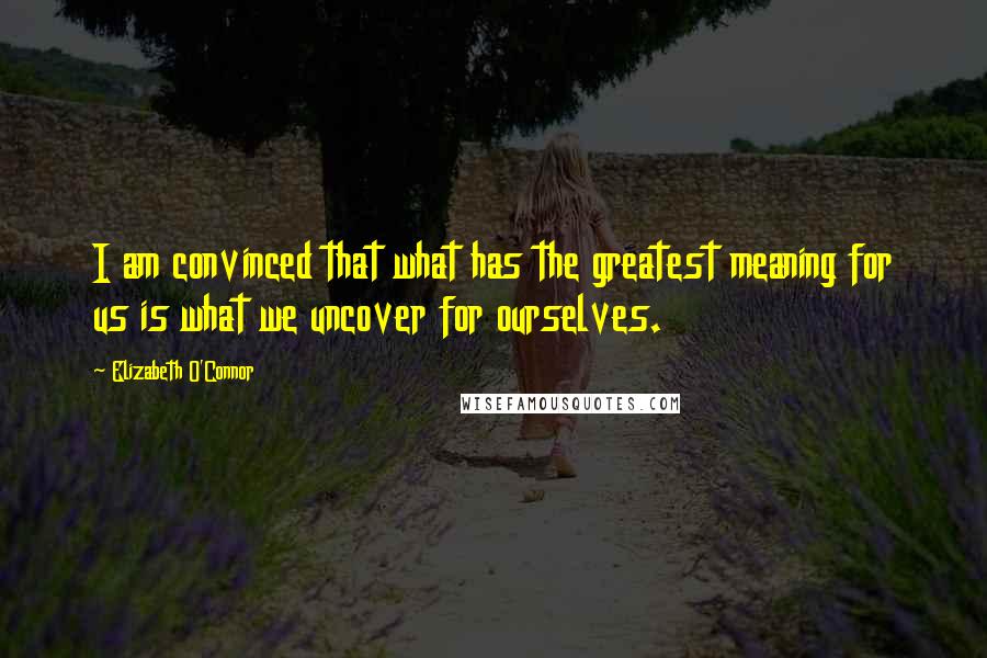 Elizabeth O'Connor quotes: I am convinced that what has the greatest meaning for us is what we uncover for ourselves.