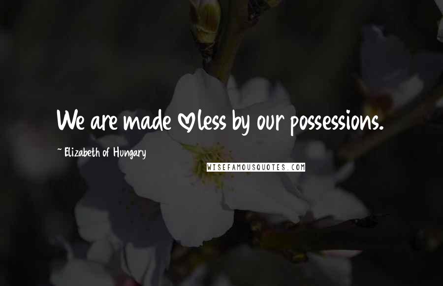 Elizabeth Of Hungary quotes: We are made loveless by our possessions.