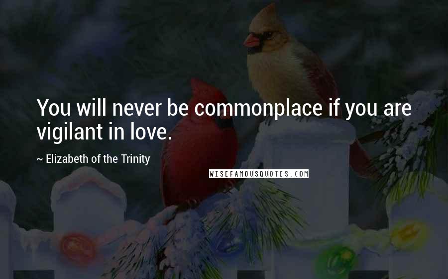 Elizabeth Of The Trinity quotes: You will never be commonplace if you are vigilant in love.