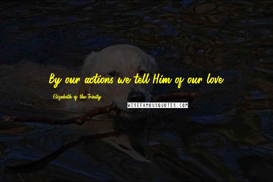 Elizabeth Of The Trinity quotes: By our actions we tell Him of our love.