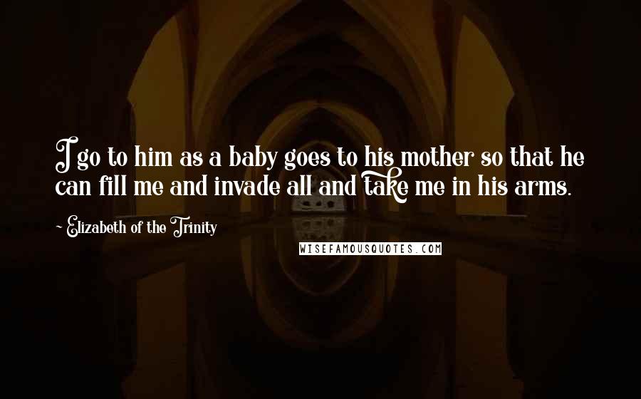 Elizabeth Of The Trinity quotes: I go to him as a baby goes to his mother so that he can fill me and invade all and take me in his arms.