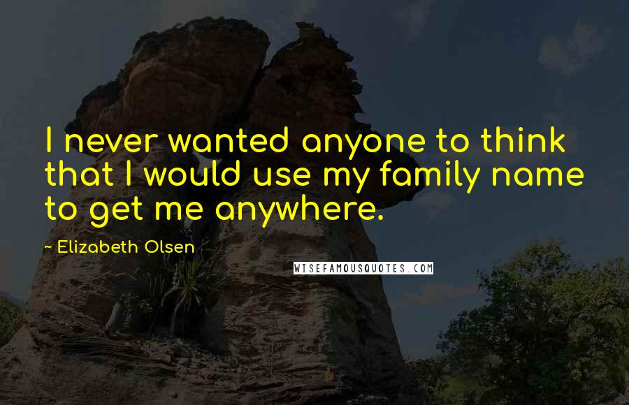 Elizabeth Olsen quotes: I never wanted anyone to think that I would use my family name to get me anywhere.