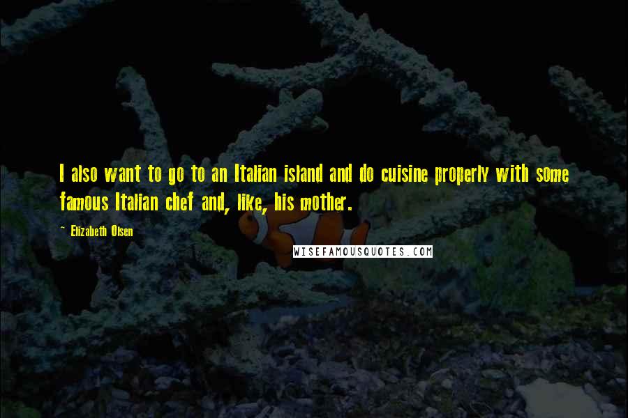 Elizabeth Olsen quotes: I also want to go to an Italian island and do cuisine properly with some famous Italian chef and, like, his mother.