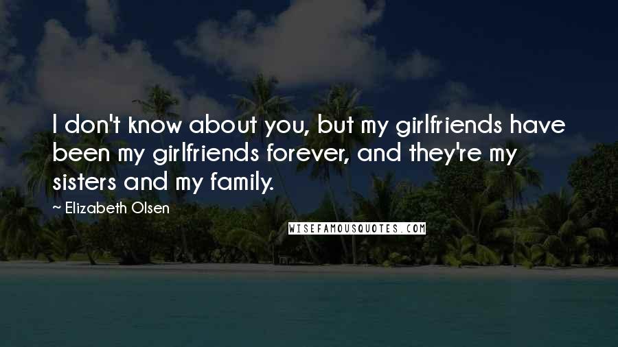 Elizabeth Olsen quotes: I don't know about you, but my girlfriends have been my girlfriends forever, and they're my sisters and my family.