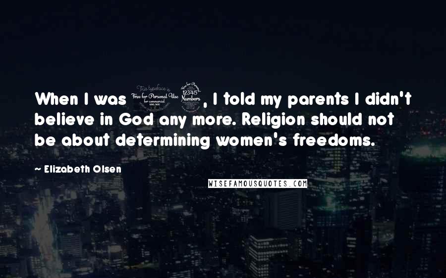 Elizabeth Olsen quotes: When I was 13, I told my parents I didn't believe in God any more. Religion should not be about determining women's freedoms.