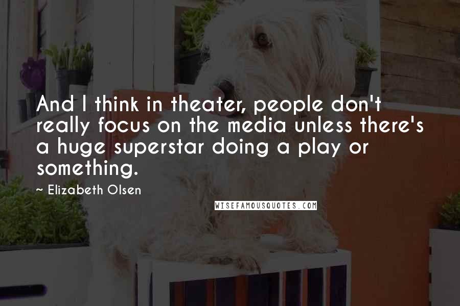 Elizabeth Olsen quotes: And I think in theater, people don't really focus on the media unless there's a huge superstar doing a play or something.