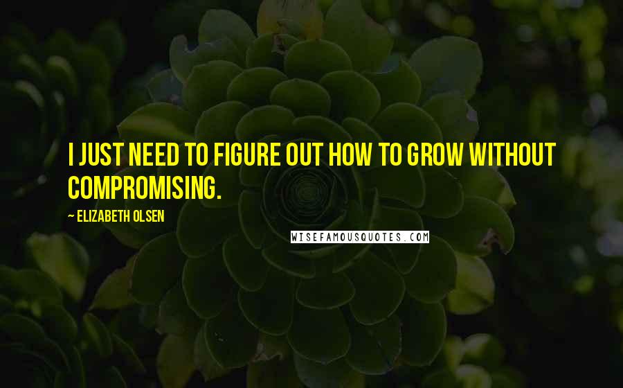 Elizabeth Olsen quotes: I just need to figure out how to grow without compromising.