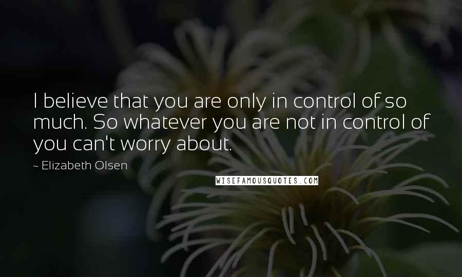 Elizabeth Olsen quotes: I believe that you are only in control of so much. So whatever you are not in control of you can't worry about.