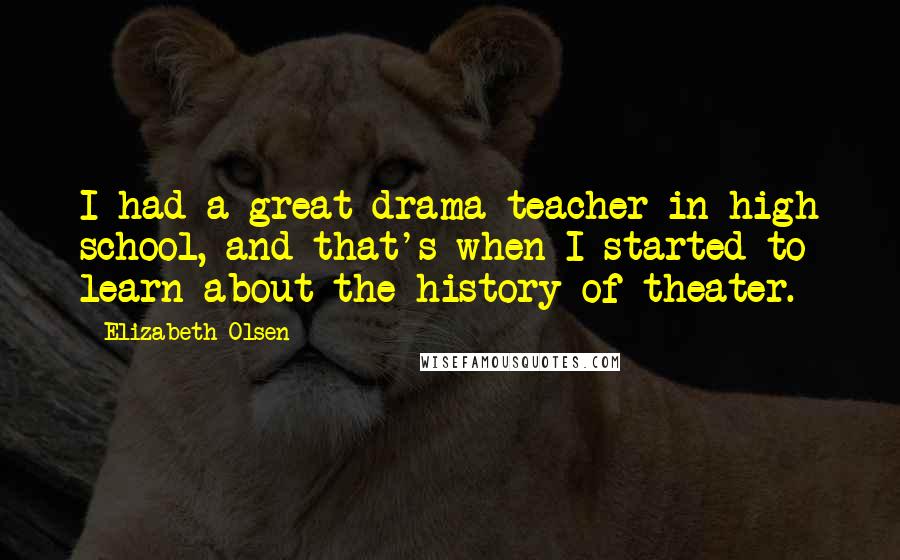 Elizabeth Olsen quotes: I had a great drama teacher in high school, and that's when I started to learn about the history of theater.