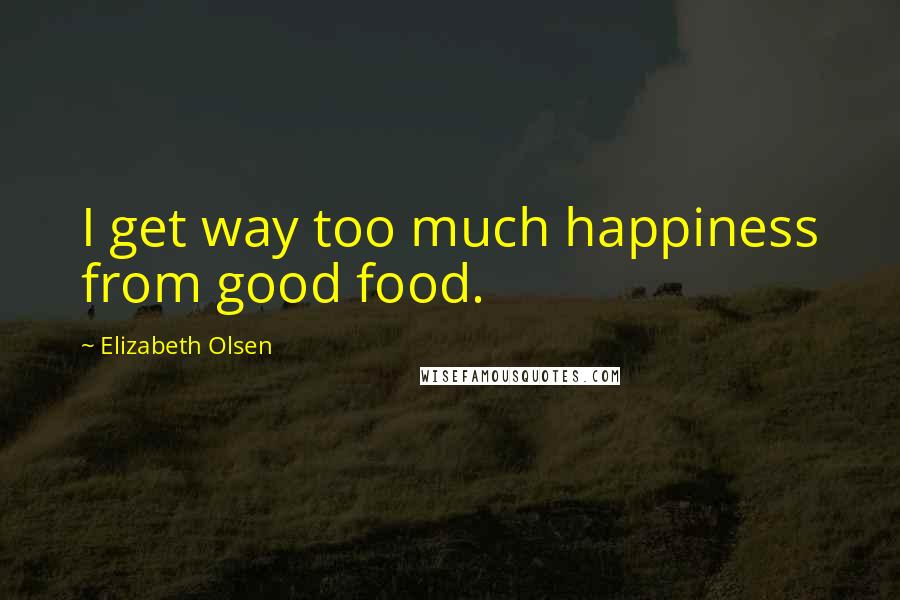 Elizabeth Olsen quotes: I get way too much happiness from good food.