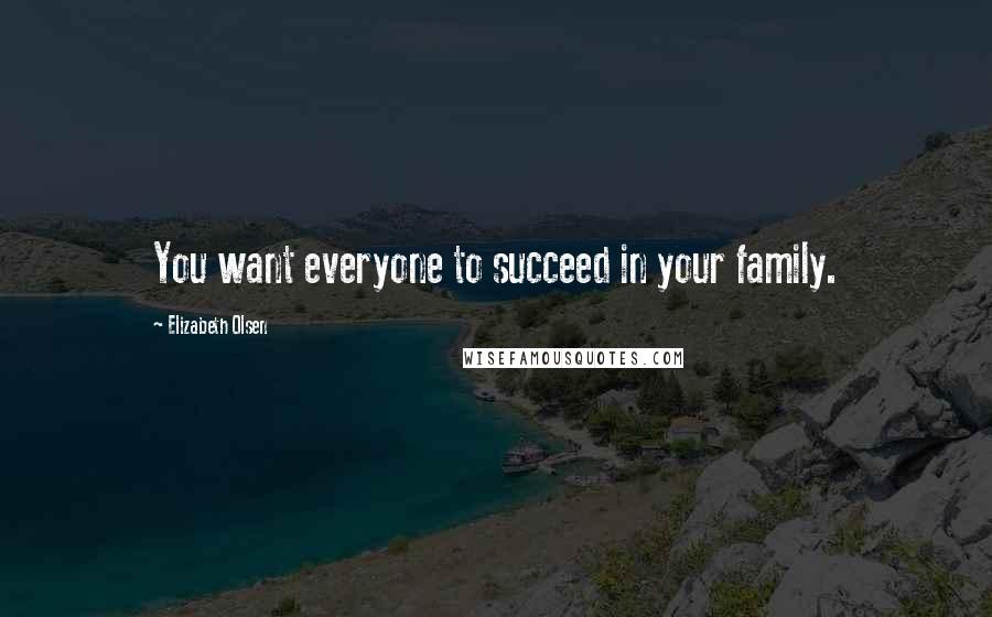 Elizabeth Olsen quotes: You want everyone to succeed in your family.