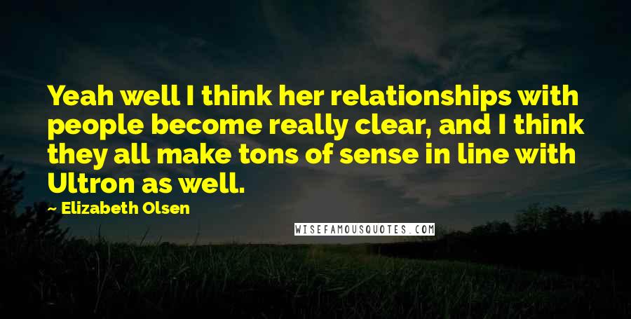 Elizabeth Olsen quotes: Yeah well I think her relationships with people become really clear, and I think they all make tons of sense in line with Ultron as well.