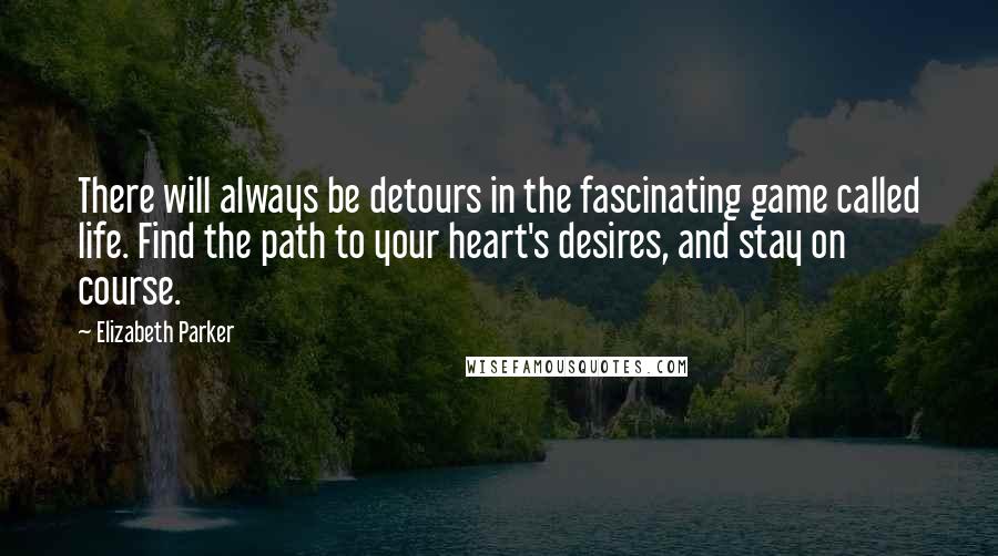 Elizabeth Parker quotes: There will always be detours in the fascinating game called life. Find the path to your heart's desires, and stay on course.