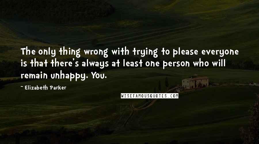 Elizabeth Parker quotes: The only thing wrong with trying to please everyone is that there's always at least one person who will remain unhappy. You.