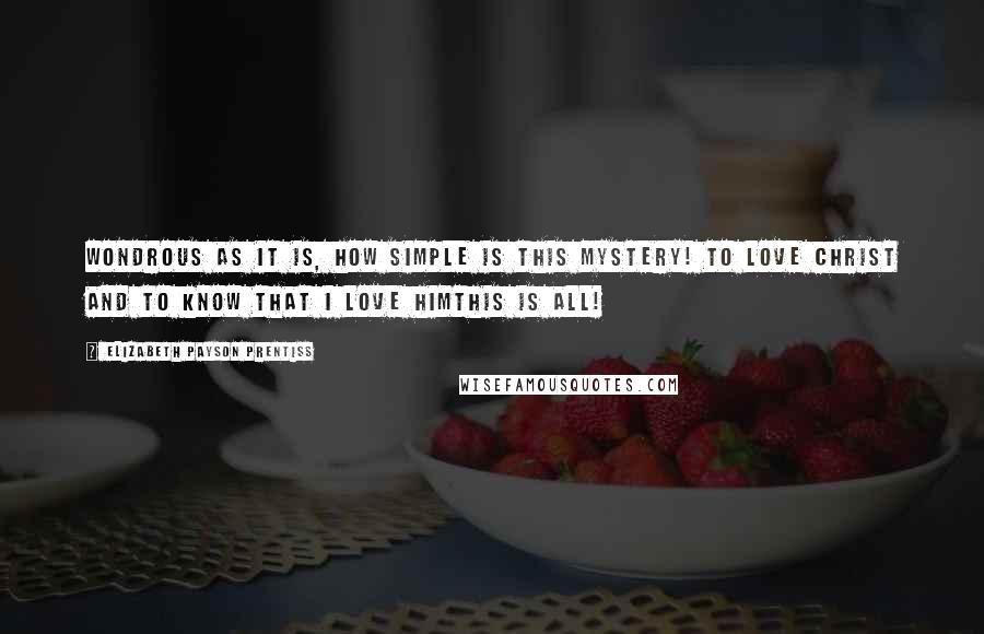 Elizabeth Payson Prentiss quotes: Wondrous as it is, how simple is this mystery! To love Christ and to know that I love Himthis is all!