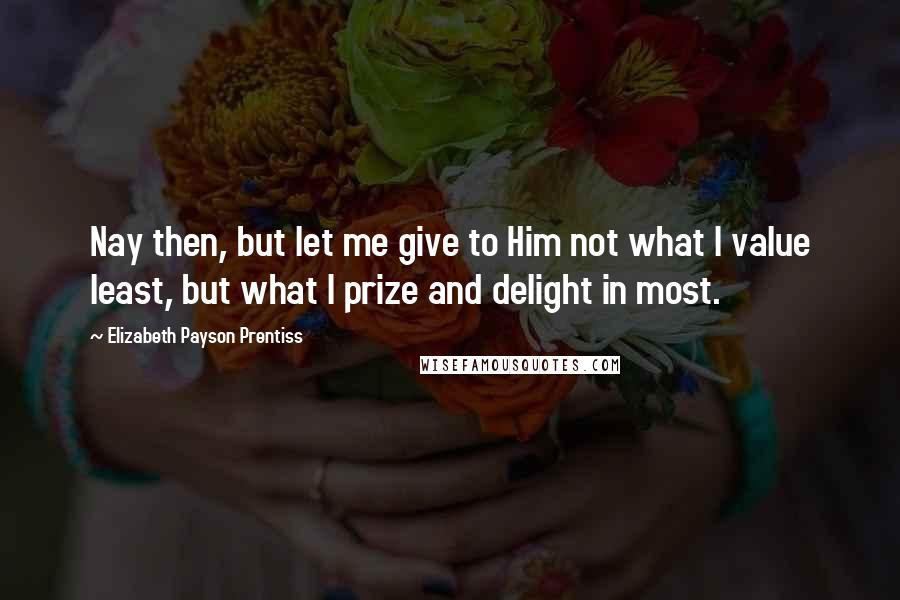 Elizabeth Payson Prentiss quotes: Nay then, but let me give to Him not what I value least, but what I prize and delight in most. Elizabeth Payson Prentiss quotes: Nay then, but let me give to Him not what I value least, but what I prize and delight in most.