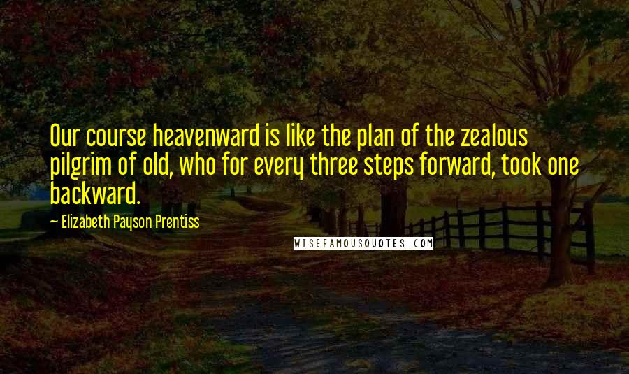 Elizabeth Payson Prentiss quotes: Our course heavenward is like the plan of the zealous pilgrim of old, who for every three steps forward, took one backward. Elizabeth Payson Prentiss quotes: Our course heavenward is like the plan of the zealous pilgrim of old, who for every three steps forward, took one backward.