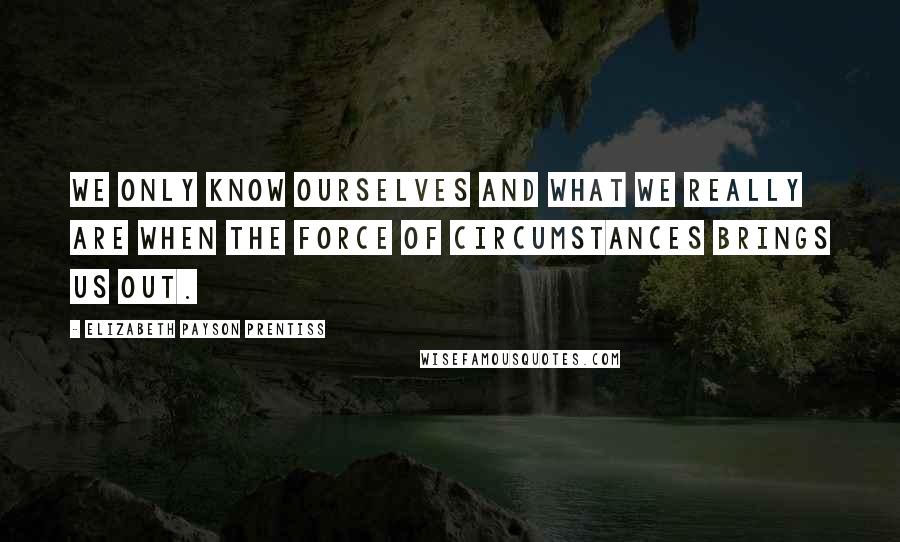 Elizabeth Payson Prentiss quotes: We only know ourselves and what we really are when the force of circumstances brings us out.