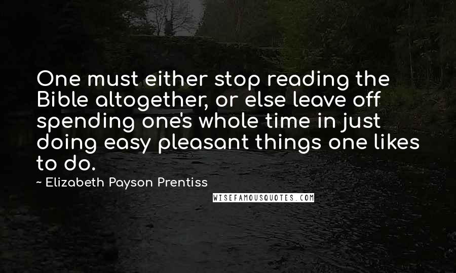 Elizabeth Payson Prentiss quotes: One must either stop reading the Bible altogether, or else leave off spending one's whole time in just doing easy pleasant things one likes to do.