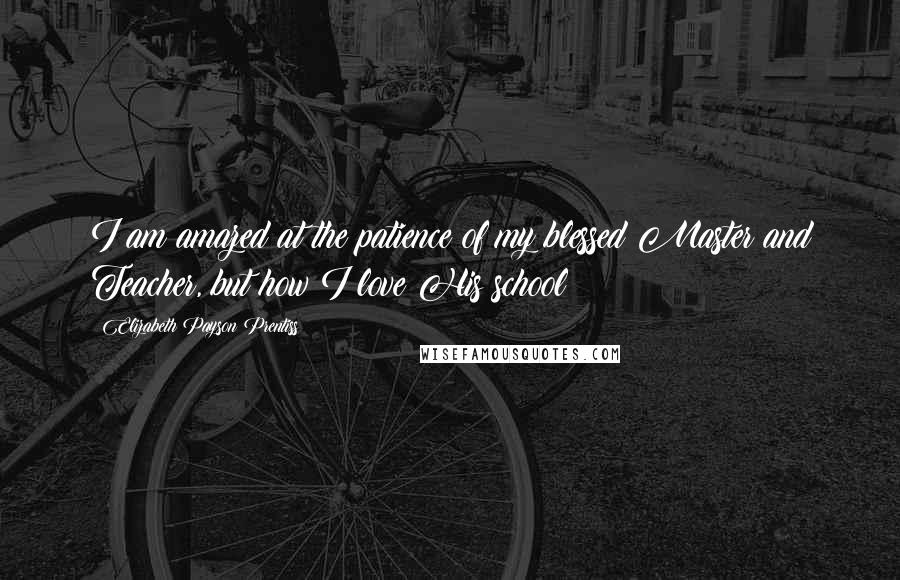 Elizabeth Payson Prentiss quotes: I am amazed at the patience of my blessed Master and Teacher, but how I love His school!