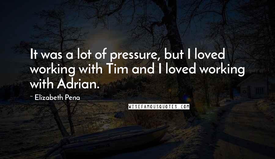 Elizabeth Pena quotes: It was a lot of pressure, but I loved working with Tim and I loved working with Adrian.