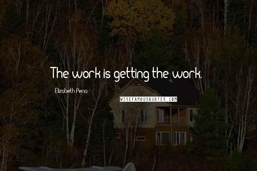 Elizabeth Pena quotes: The work is getting the work. Elizabeth Pena quotes: The work is getting the work.