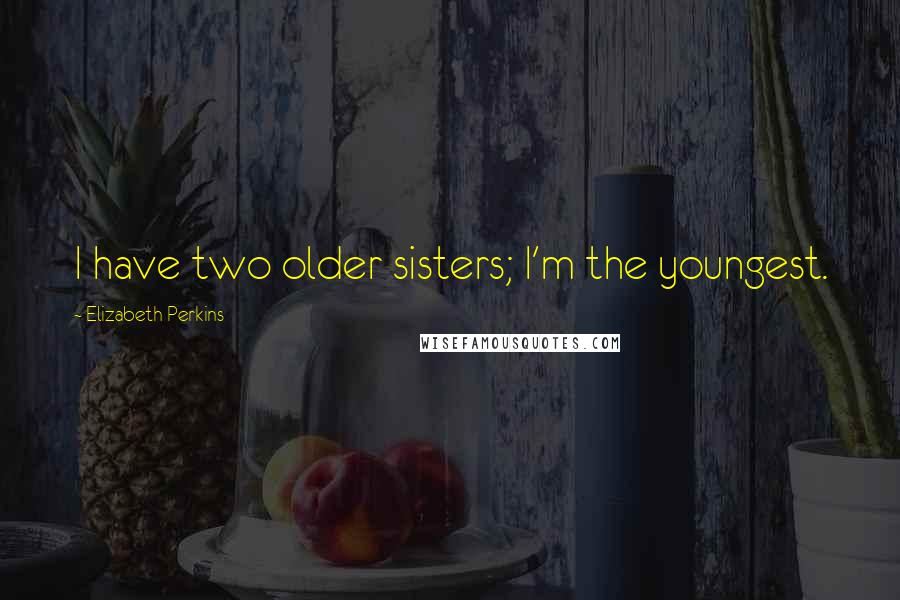 Elizabeth Perkins quotes: I have two older sisters; I'm the youngest.