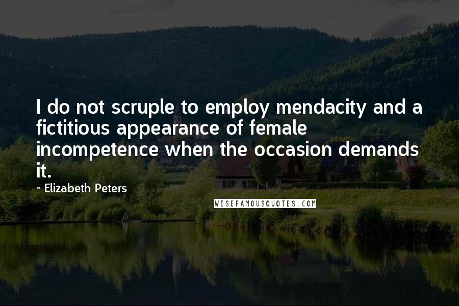 Elizabeth Peters quotes: I do not scruple to employ mendacity and a fictitious appearance of female incompetence when the occasion demands it. Elizabeth Peters quotes: I do not scruple to employ mendacity and a fictitious appearance of female incompetence when the occasion demands it.