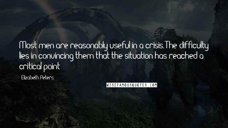Elizabeth Peters quotes: Most men are reasonably useful in a crisis. The difficulty lies in convincing them that the situation has reached a critical point Elizabeth Peters quotes: Most men are reasonably useful in a crisis. The difficulty lies in convincing them that the situation has reached a critical point