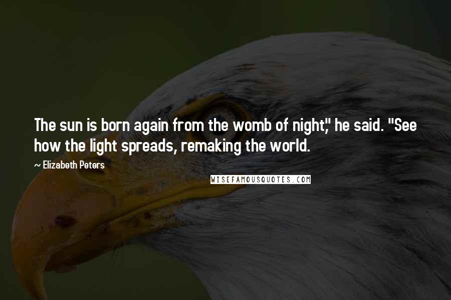 Elizabeth Peters quotes: The sun is born again from the womb of night," he said. "See how the light spreads, remaking the world.