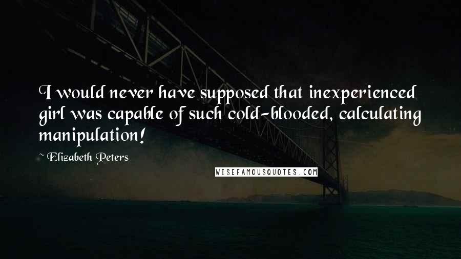 Elizabeth Peters quotes: I would never have supposed that inexperienced girl was capable of such cold-blooded, calculating manipulation!