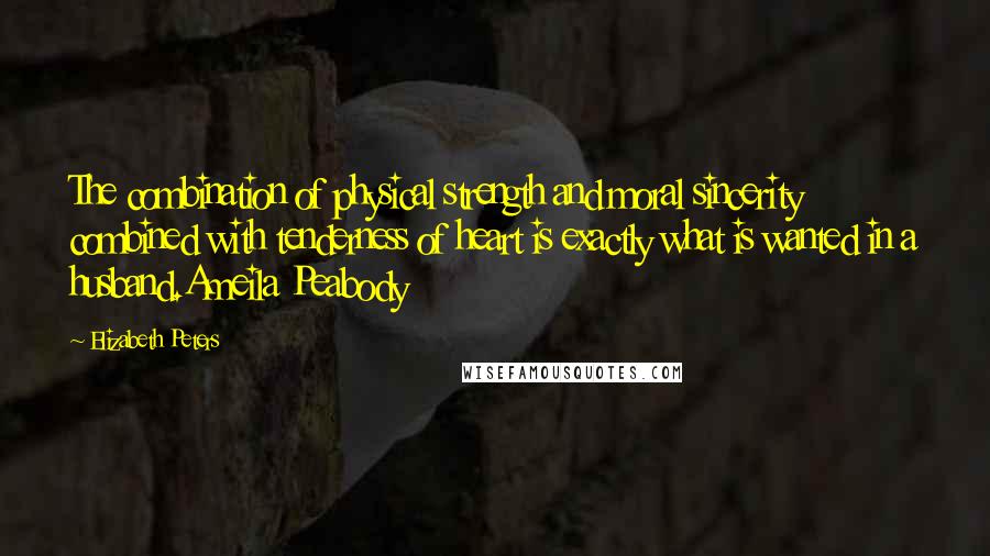 Elizabeth Peters quotes: The combination of physical strength and moral sincerity combined with tenderness of heart is exactly what is wanted in a husband.Ameila Peabody