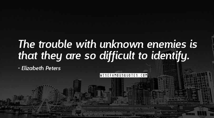 Elizabeth Peters quotes: The trouble with unknown enemies is that they are so difficult to identify.