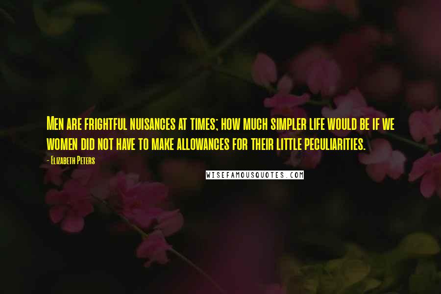 Elizabeth Peters quotes: Men are frightful nuisances at times; how much simpler life would be if we women did not have to make allowances for their little peculiarities. Elizabeth Peters quotes: Men are frightful nuisances at times; how much simpler life would be if we women did not have to make allowances for their little peculiarities.