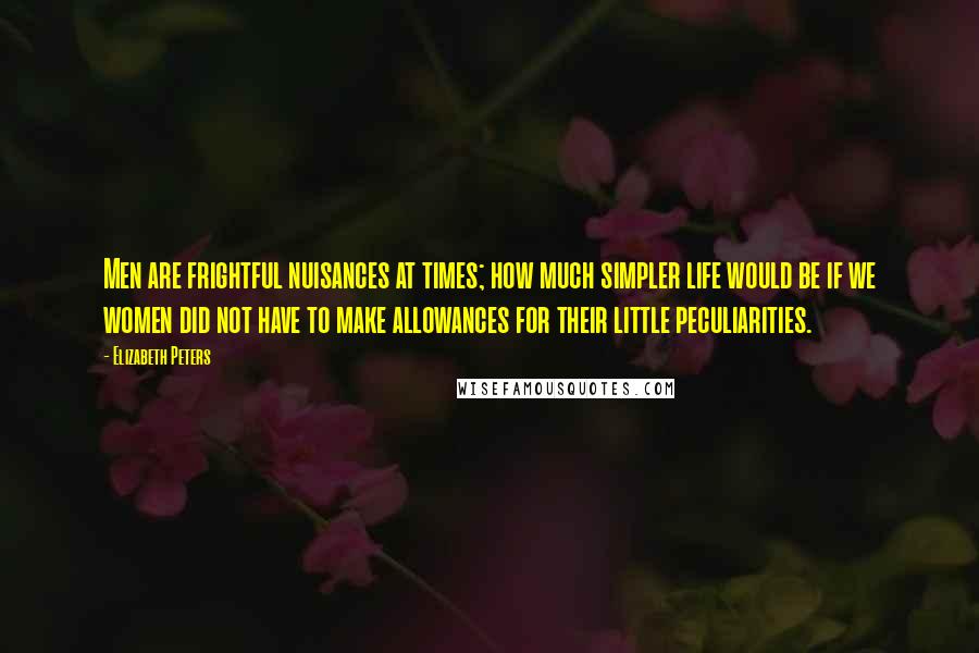 Elizabeth Peters quotes: Men are frightful nuisances at times; how much simpler life would be if we women did not have to make allowances for their little peculiarities.