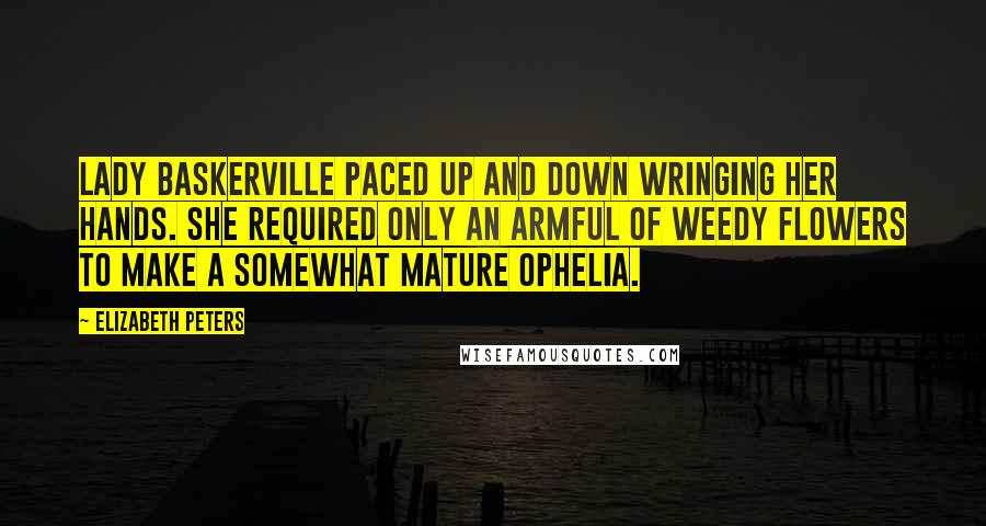 Elizabeth Peters quotes: Lady Baskerville paced up and down wringing her hands. She required only an armful of weedy flowers to make a somewhat mature Ophelia. Elizabeth Peters quotes: Lady Baskerville paced up and down wringing her hands. She required only an armful of weedy flowers to make a somewhat mature Ophelia.