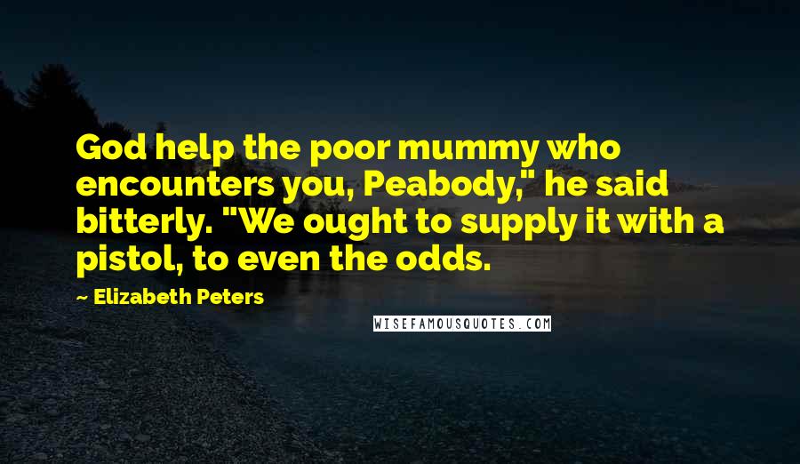 Elizabeth Peters quotes: God help the poor mummy who encounters you, Peabody," he said bitterly. "We ought to supply it with a pistol, to even the odds. Elizabeth Peters quotes: God help the poor mummy who encounters you, Peabody," he said bitterly. "We ought to supply it with a pistol, to even the odds.