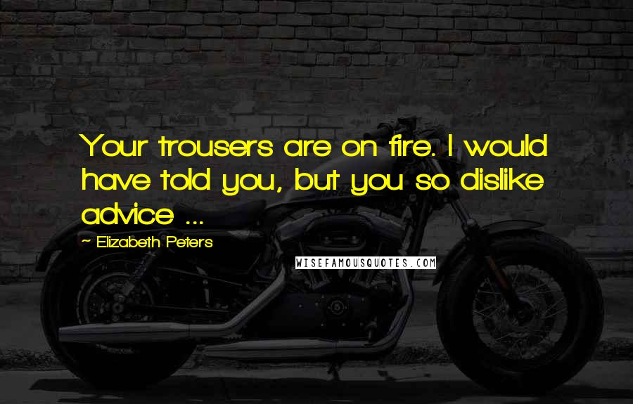 Elizabeth Peters quotes: Your trousers are on fire. I would have told you, but you so dislike advice ...