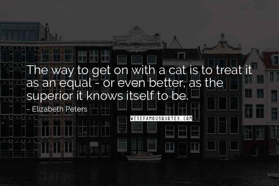 Elizabeth Peters quotes: The way to get on with a cat is to treat it as an equal - or even better, as the superior it knows itself to be. Elizabeth Peters quotes: The way to get on with a cat is to treat it as an equal - or even better, as the superior it knows itself to be.