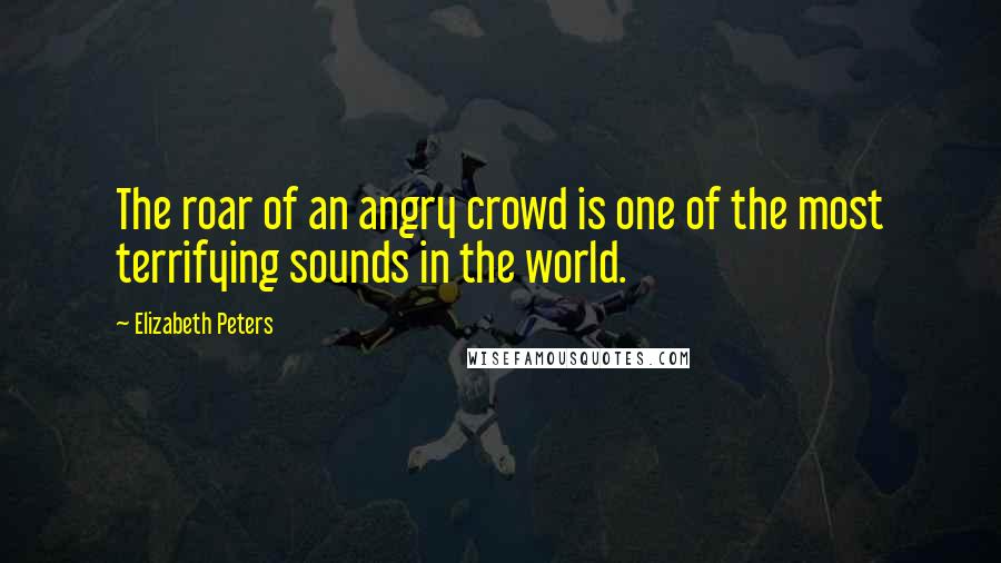 Elizabeth Peters quotes: The roar of an angry crowd is one of the most terrifying sounds in the world.
