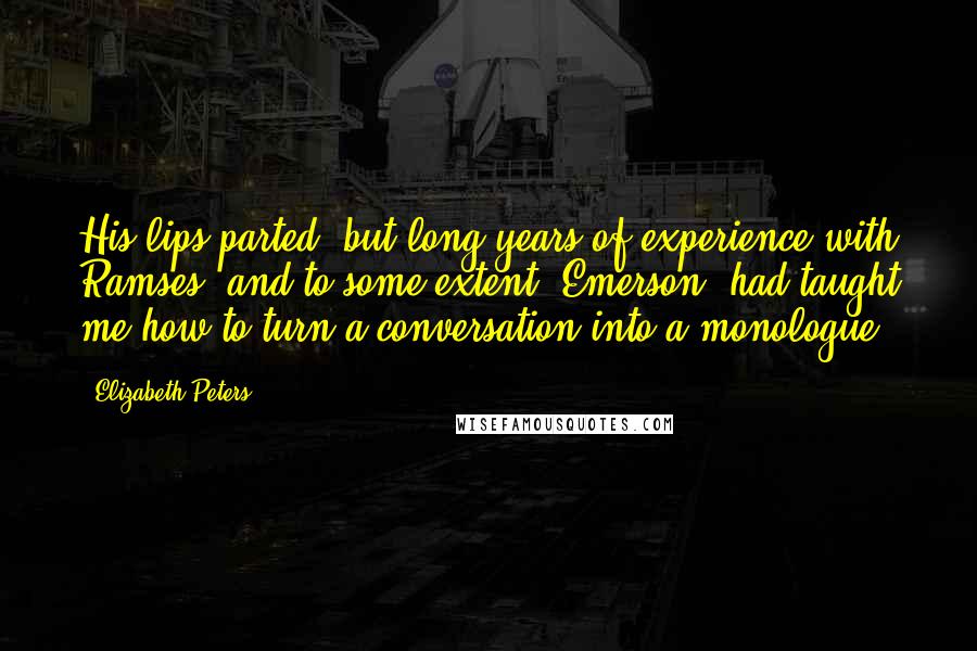 Elizabeth Peters quotes: His lips parted, but long years of experience with Ramses, and to some extent, Emerson, had taught me how to turn a conversation into a monologue. Elizabeth Peters quotes: His lips parted, but long years of experience with Ramses, and to some extent, Emerson, had taught me how to turn a conversation into a monologue.